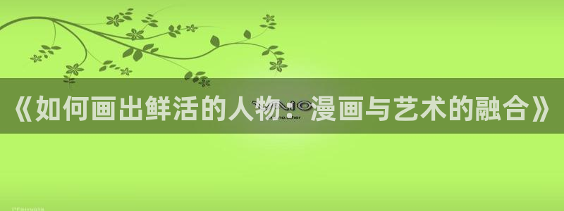 漫蛙漫免费漫画页面在线看漫画网站：《如何画出鲜活的人物：漫画与艺术的融合》