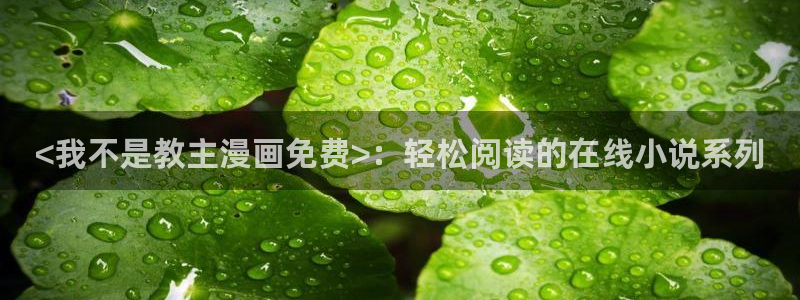 漫蛙漫画(网页入口)_漫蛙manwa2官网：<我不是教主漫画免费>：轻松阅读的在线小说系列