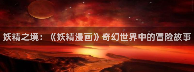 漫蛙2下载软件：妖精之境：《妖精漫画》奇幻世界中的冒险故事