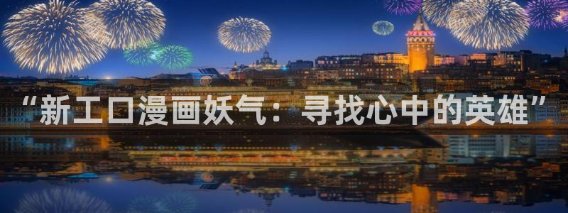 漫蛙漫画网站免费入口：“新工口漫画妖气：寻找心中的英雄”